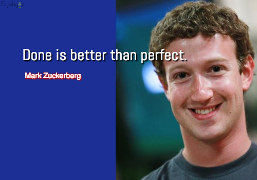 Done is better than perfect. ~ Mark Zuckerberg.